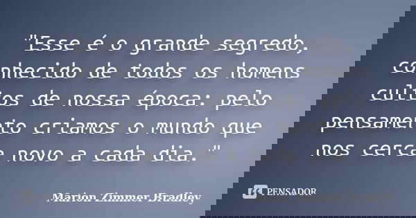 "Esse é o grande segredo, conhecido de todos os homens cultos de nossa época: pelo pensamento criamos o mundo que nos cerca novo a cada dia."... Frase de Marion Zimmer Bradley.