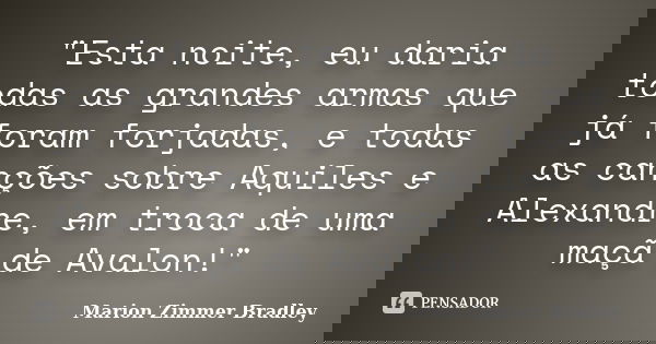 "Esta noite, eu daria todas as grandes armas que já foram forjadas, e todas as canções sobre Aquiles e Alexandre, em troca de uma maçã de Avalon!"... Frase de Marion Zimmer Bradley.