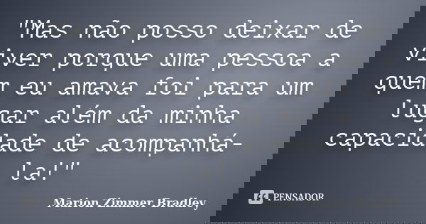 "Mas não posso deixar de viver porque uma pessoa a quem eu amava foi para um lugar além da minha capacidade de acompanhá-la!"... Frase de Marion Zimmer Bradley.