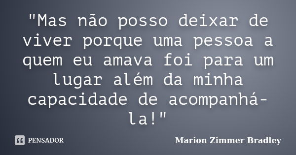 "Mas não posso deixar de viver porque uma pessoa a quem eu amava foi para um lugar além da minha capacidade de acompanhá-la!"... Frase de Marion Zimmer Bradley.