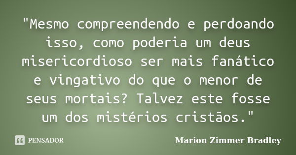 "Mesmo compreendendo e perdoando isso, como poderia um deus misericordioso ser mais fanático e vingativo do que o menor de seus mortais? Talvez este fosse ... Frase de Marion Zimmer Bradley.