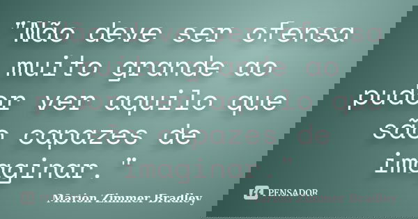 "Não deve ser ofensa muito grande ao pudor ver aquilo que são capazes de imaginar."... Frase de Marion Zimmer Bradley.