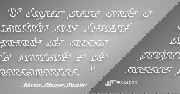 "O lugar para onde o caminho nos levará depende da nossa própria vontade e de nossos pensamentos."... Frase de Marion Zimmer Bradley.