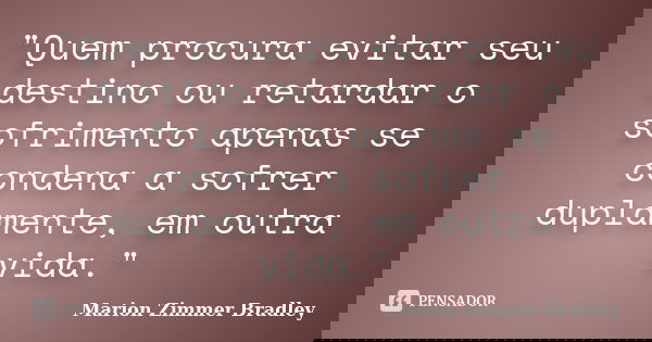 "Quem procura evitar seu destino ou retardar o sofrimento apenas se condena a sofrer duplamente, em outra vida."... Frase de Marion Zimmer Bradley.