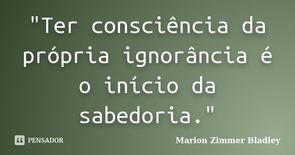 "Ter consciência da própria ignorância é o início da sabedoria."... Frase de Marion Zimmer Bladley.