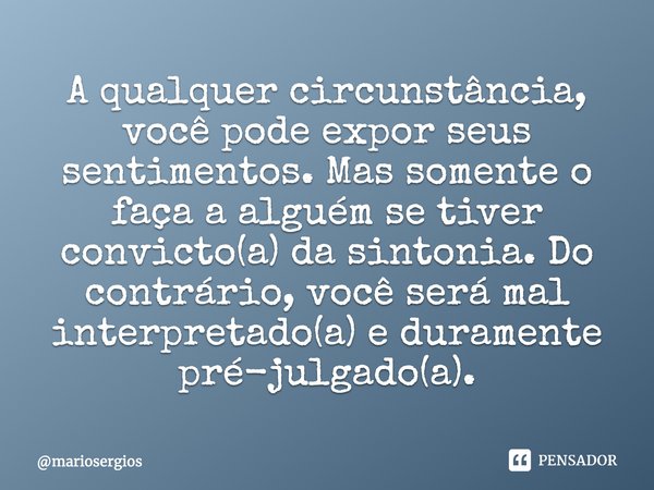 ⁠A qualquer circunstância, você pode expor seus sentimentos. Mas somente o faça a alguém se tiver convicto(a) da sintonia. Do contrário, você será mal interpret... Frase de mariosergios.