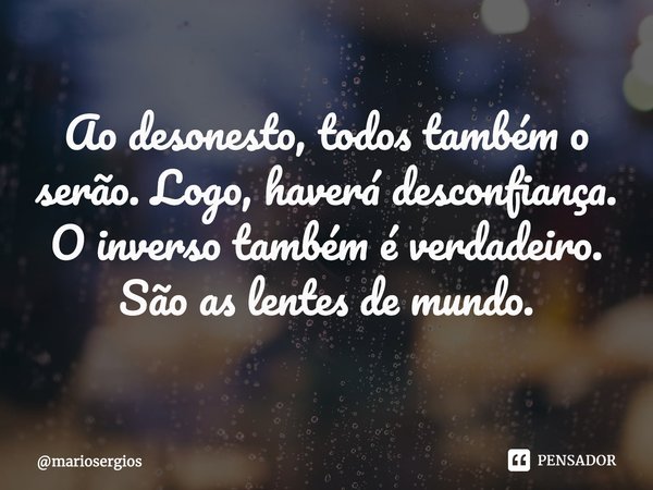 ⁠Ao desonesto, todos também o serão. Logo, haverá desconfiança.
O inverso também é verdadeiro.
São as lentes de mundo.... Frase de mariosergios.