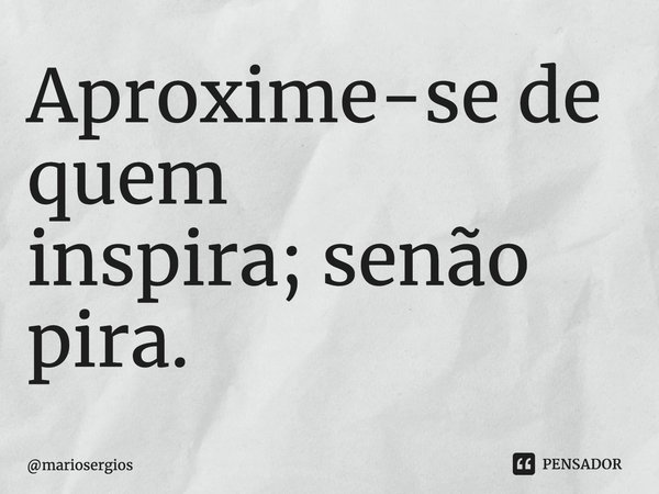 ⁠Aproxime-se de quem inspira;senão pira.... Frase de mariosergios.