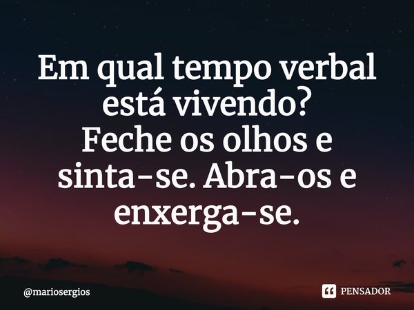 ⁠Em qual tempo verbal está vivendo?
Feche os olhos e sinta-se. Abra-os e enxerga-se.... Frase de mariosergios.