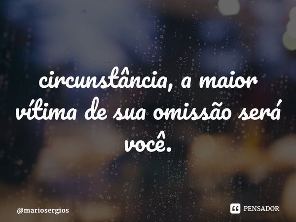 ⁠Em qualquer circunstância, a maior vítima de sua omissão será você.... Frase de mariosergios.