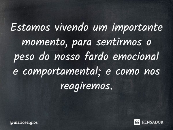 ⁠Estamos vivendo um importante momento, para sentirmos o peso do nosso fardo emocional e comportamental; e como nos reagiremos.... Frase de mariosergios.