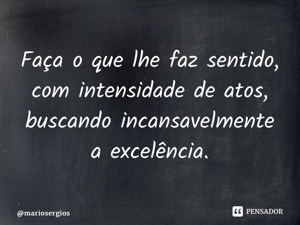 ⁠Faça o que lhe faz sentido, com intensidade de atos, buscando incansavelmente a excelência.... Frase de mariosergios.