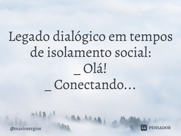 Legado ⁠dialógico em tempos de isolamento social:
_ Olá!
_ Conectando...... Frase de mariosergios.