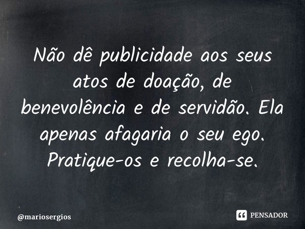 ⁠Não dê publicidade aos seus atos de doação, de benevolência e de servidão. Ela apenas afagaria o seu ego. Pratique-os e recolha-se.... Frase de mariosergios.