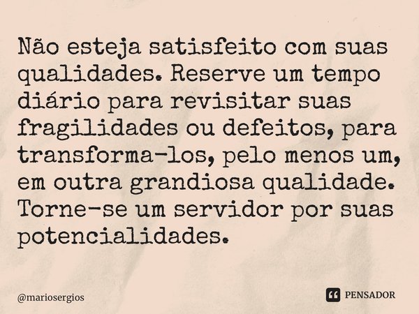 ⁠Não esteja satisfeito com suas qualidades. Reserve um tempo diário para revisitar suas fragilidades ou defeitos, para transforma-los, pelo menos um, em outra g... Frase de mariosergios.