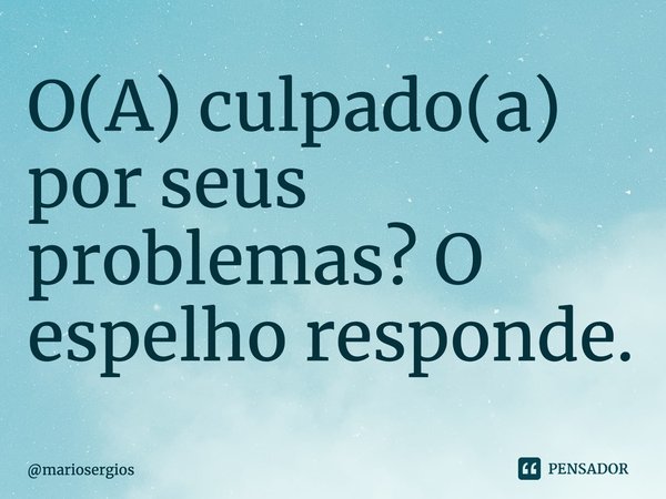 ⁠O(A) culpado(a) por seus problemas? O espelho responde.... Frase de mariosergios.