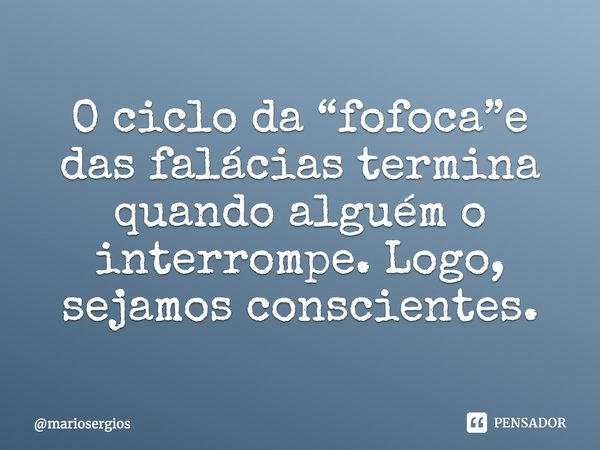 ⁠O ciclo da “fofoca”e das falácias termina quando alguém o interrompe. Logo, sejamos conscientes.... Frase de mariosergios.