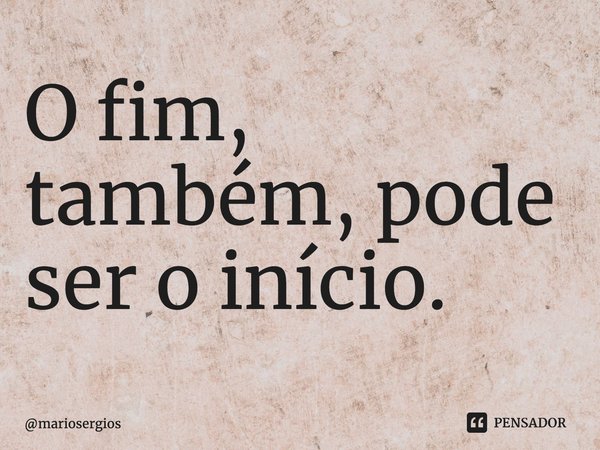 O fim, também, pode ser o início.⁠ mariosergios - Pensador