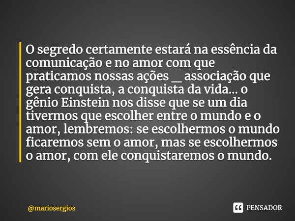 ⁠O segredo certamente estará na essência da comunicação e no amor com que praticamos nossas ações _ associação que gera conquista, a conquista da vida... o gêni... Frase de mariosergios.