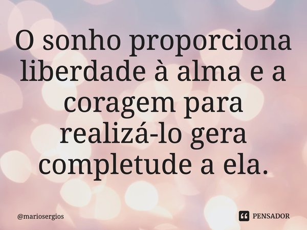 ⁠O sonho proporciona liberdade à alma e a coragem para realizá-lo gera completude a ela.... Frase de mariosergios.