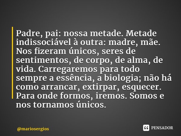 ⁠Padre, pai: nossa metade. Metade indissociável à outra: madre, mãe. Nos fizeram únicos, seres de sentimentos, de corpo, de alma, de vida. Carregaremos para tod... Frase de mariosergios.