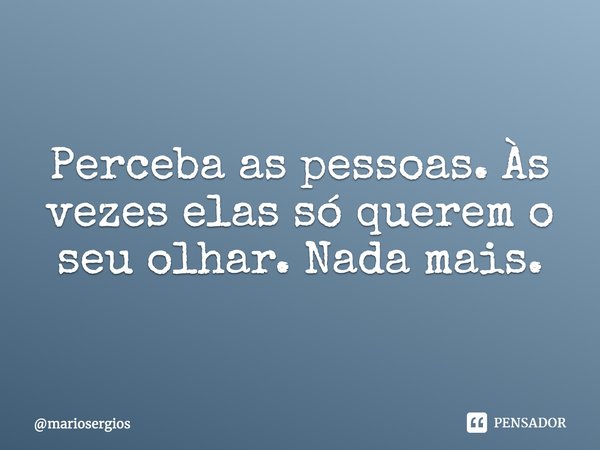 ⁠Perceba as pessoas. Às vezes elas só querem o seu olhar. Nada mais.... Frase de mariosergios.