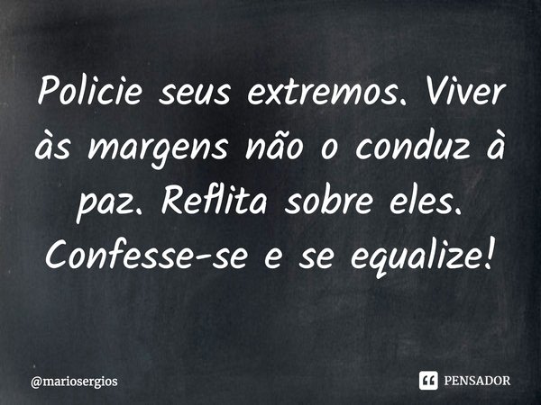 ⁠Policie seus extremos. Viver às margens não o conduz à paz. Reflita sobre eles. Confesse-se e se equalize!... Frase de mariosergios.