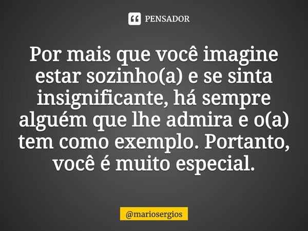 ⁠Por mais que você imagine estar sozinho(a) e se sinta insignificante, há sempre alguém que lhe admira e o(a) tem como exemplo. Portanto, você é muito especial.... Frase de mariosergios.