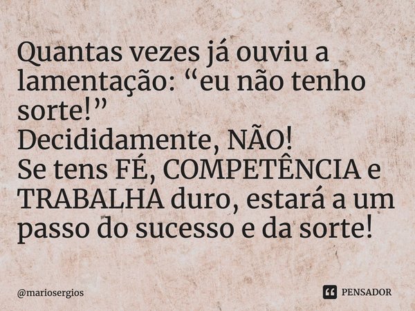 ⁠Quantas vezes já ouviu a lamentação: “eu não tenho sorte!”
Decididamente, NÃO!
Se tens FÉ, COMPETÊNCIA e TRABALHA duro, estará a um passo do sucesso e da sorte... Frase de mariosergios.
