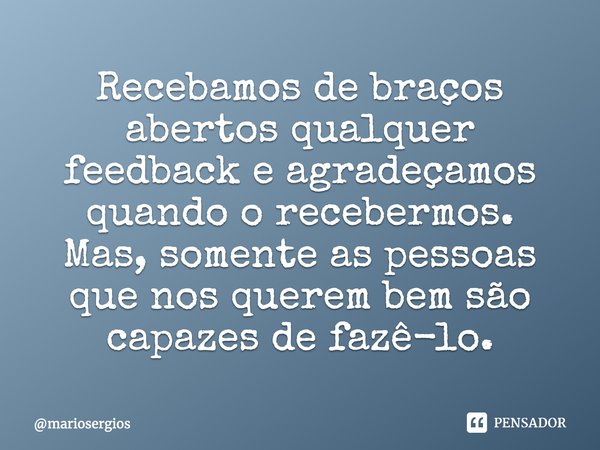 ⁠Recebamos de braços abertos qualquer feedback e agradeçamos quando o recebermos. Mas, somente as pessoas que nos querem bem são capazes de fazê-lo.... Frase de mariosergios.