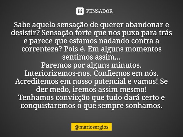 ⁠Sabe aquela sensação de querer abandonar e desistir? Sensação forte que nos puxa para trás e parece que estamos nadando contra a correnteza? Pois é. Em alguns ... Frase de mariosergios.