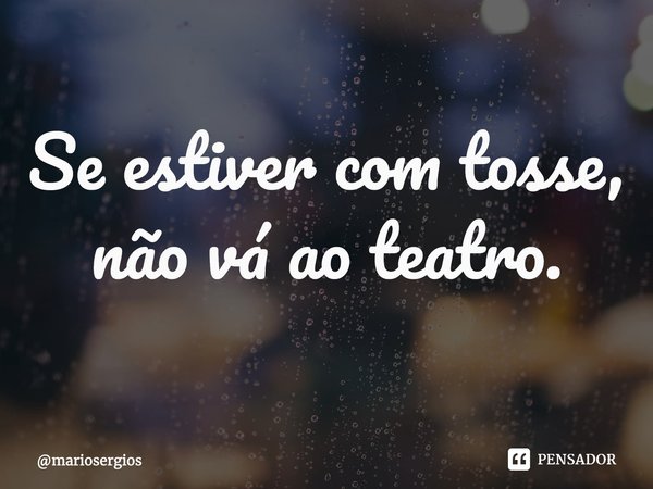 ⁠Se estiver com tosse, não vá ao teatro.... Frase de mariosergios.