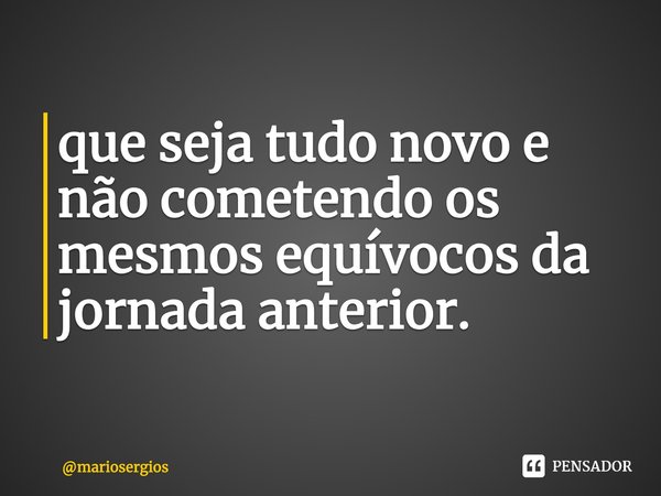 ⁠Se for para recomeçar que seja tudo novo e não cometendo os mesmos equívocos da jornada anterior.... Frase de mariosergios.