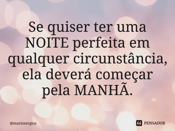 ⁠Se quiser ter uma NOITE perfeita em qualquer circunstância, ela deverá começar pela MANHÃ.... Frase de mariosergios.