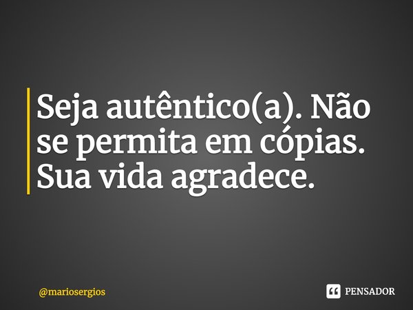 ⁠Seja autêntico(a). Não se permita em cópias. Sua vida agradece.... Frase de mariosergios.