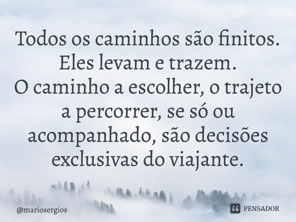 ⁠Todos os caminhos são finitos.
Eles levam e trazem.
O caminho a escolher, o trajeto a percorrer, se só ou
acompanhado, são decisões exclusivas do viajante.... Frase de mariosergios.