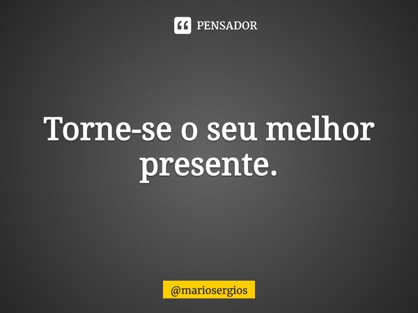 ⁠Torne-se o seu melhor presente.... Frase de mariosergios.