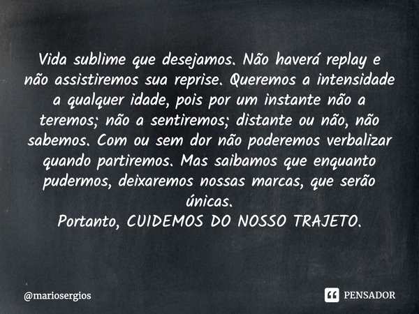 ⁠Vida sublime que desejamos. Não haverá replay e não assistiremos sua reprise. Queremos a intensidade a qualquer idade, pois por um instante não a teremos; não ... Frase de mariosergios.