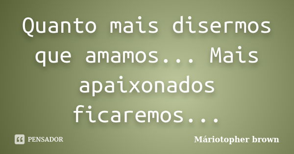 Quanto mais disermos que amamos... Mais apaixonados ficaremos...... Frase de Máriotopher brown.