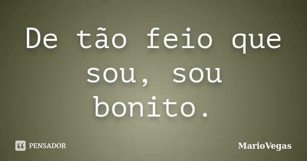 De tão feio que sou, sou bonito.... Frase de MarioVegas.