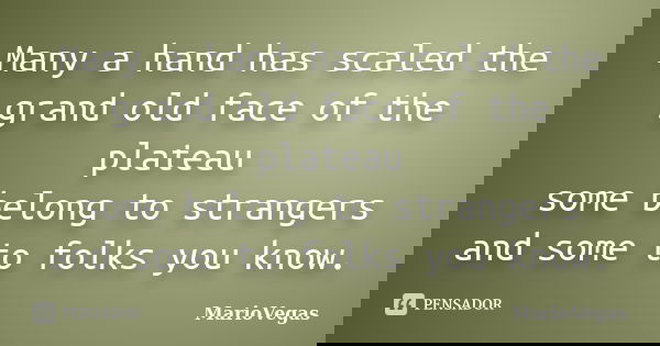 Many a hand has scaled the grand old face of the plateau some belong to strangers and some to folks you know.... Frase de MarioVegas.