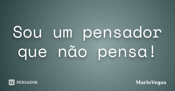 Sou um pensador que não pensa!... Frase de MarioVegas.