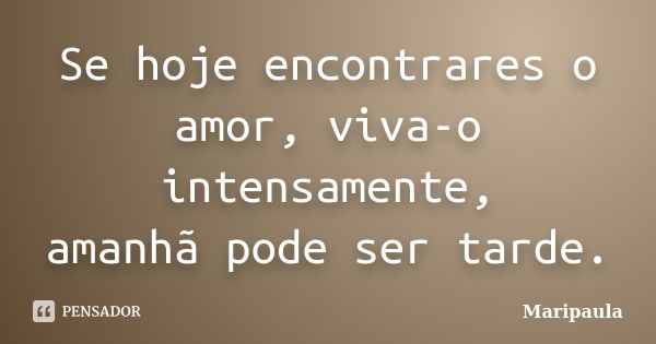 Se hoje encontrares o amor, viva-o intensamente, amanhã pode ser tarde.... Frase de Maripaula.