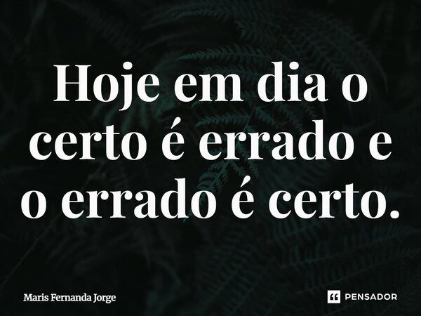 Hoje em dia o certo é errado e o errado é certo.... Frase de Maris Fernanda Jorge.