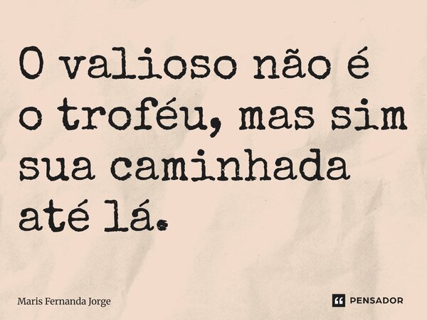 O valioso não é o troféu, mas sim sua caminhada até lá.... Frase de Maris Fernanda Jorge.