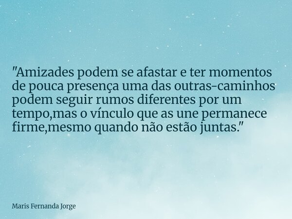 "Amizades podem se afastar e ter momentos de pouca presença uma das outras-caminhos podem seguir rumos diferentes por um tempo,mas o vínculo que as une per... Frase de Maris Fernanda Jorge.