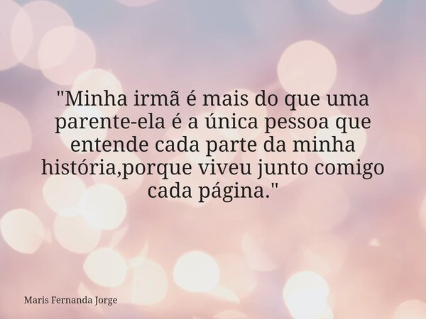 ⁠"Minha irmã é mais do que uma parente-ela é a única pessoa que entende cada parte da minha história,porque viveu junto comigo cada página."... Frase de Maris Fernanda Jorge.