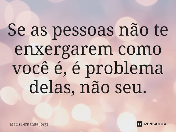 Se as pessoas não te enxergarem como você é, é problema delas, não seu.... Frase de Maris Fernanda Jorge.