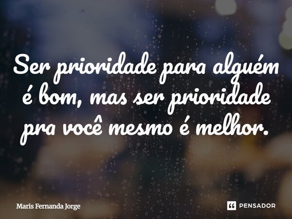 Ser prioridade para alguém é bom, mas ser prioridade pra você mesmo é melhor.... Frase de Maris Fernanda Jorge.