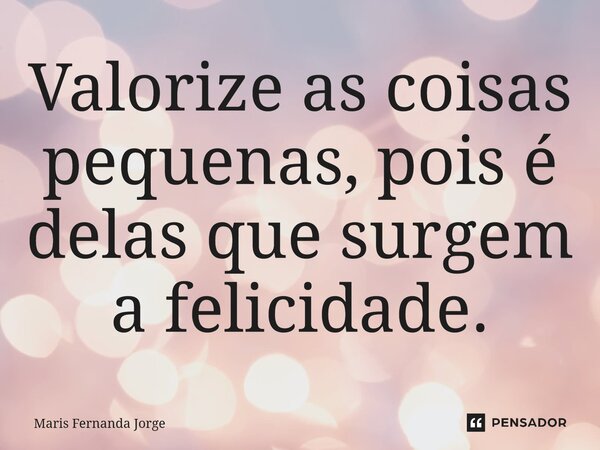Valorize as coisas pequenas, pois é delas que surgem a felicidade.... Frase de Maris Fernanda Jorge.